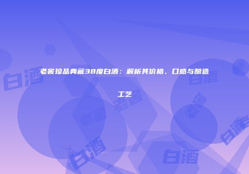 老窖珍品典藏38度白酒：解析其价格、口感与酿造工艺