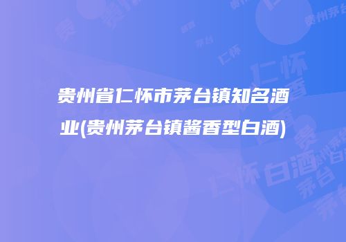 贵州省仁怀市茅台镇知名酒业(贵州茅台镇酱香型白酒)