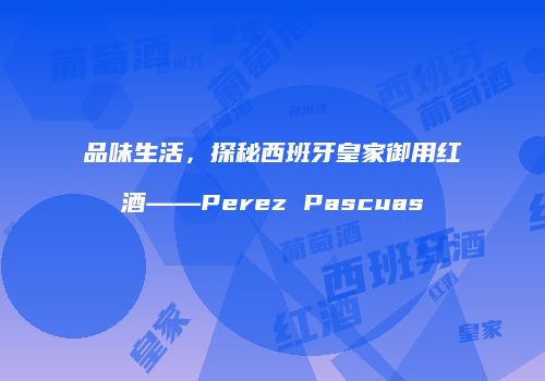 品味生活，探秘西班牙皇家御用红酒——Perez Pascuas