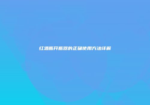 红酒瓶开瓶器的正确使用方法详解