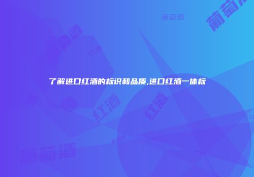 了解进口红酒的标识和品质,进口红酒一体标