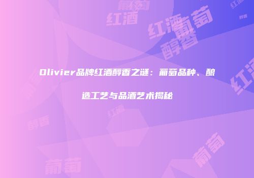 Olivier品牌红酒醇香之谜：葡萄品种、酿造工艺与品酒艺术揭秘