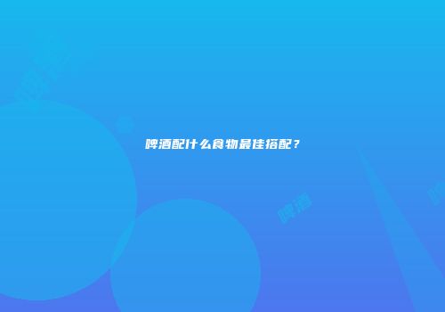 啤酒配什么食物最佳搭配？