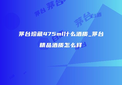 茅台珍藏475ml什么酒质_茅台精品酒质怎么样