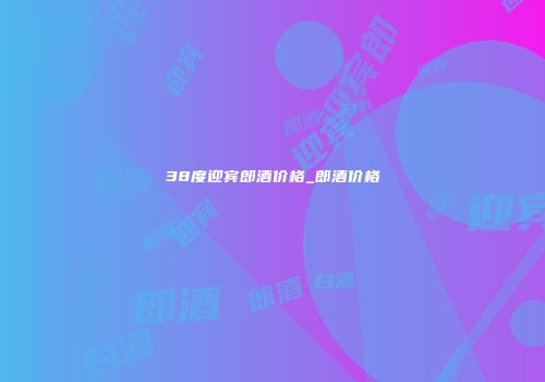 38度迎宾郎酒价格_郎酒价格