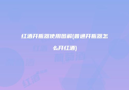 红酒开瓶器使用图解(普通开瓶器怎么开红酒)