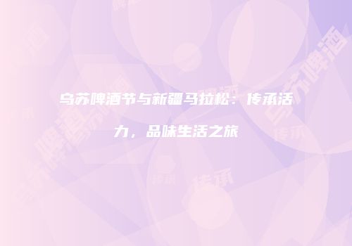 乌苏啤酒节与新疆马拉松：传承活力，品味生活之旅