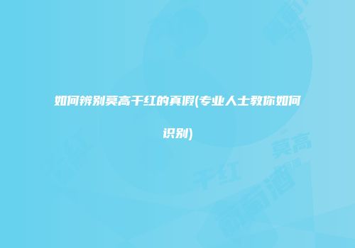 如何辨别莫高干红的真假(专业人士教你如何识别)