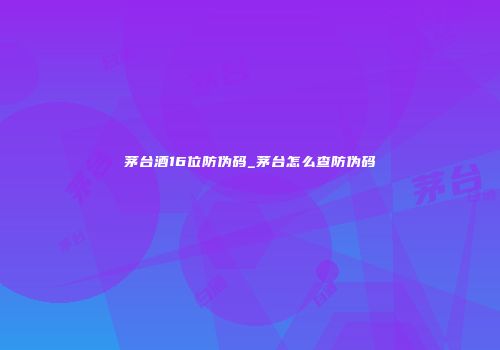 茅台酒16位防伪码_茅台怎么查防伪码
