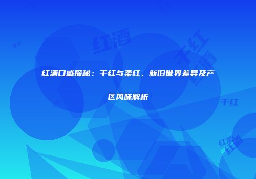 红酒口感探秘：干红与柔红、新旧世界差异及产区风味解析