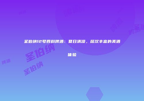 圣伯纳12号四料啤酒：夏日清凉，层次丰富的美酒体验