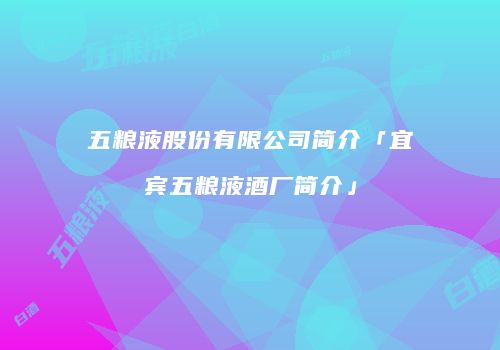 五粮液股份有限公司简介「宜宾五粮液酒厂简介」