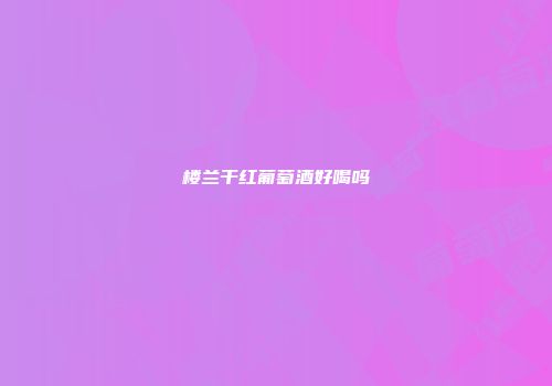 楼兰干红葡萄酒好喝吗