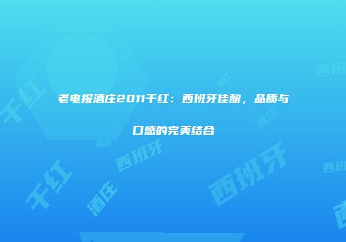 老电报酒庄2011干红：西班牙佳酿，品质与口感的完美结合