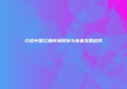 介绍中国红酒市场现状与未来发展趋势