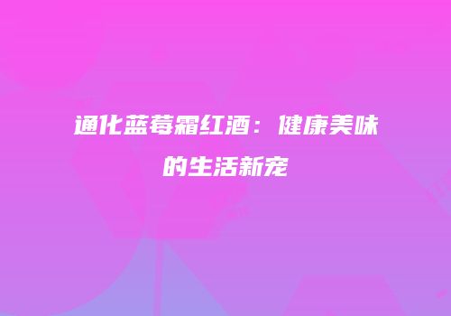 通化蓝莓霜红酒：健康美味的生活新宠