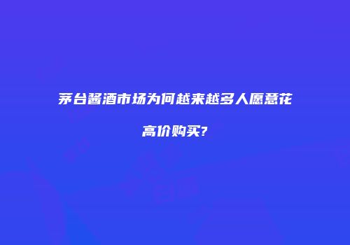 茅台酱酒市场为何越来越多人愿意花高价购买?