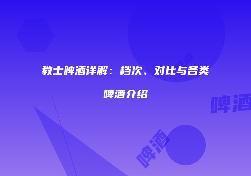 教士啤酒详解：档次、对比与各类啤酒介绍