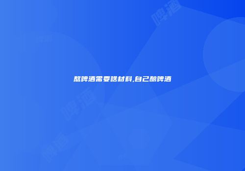熬啤酒需要啥材料,自己酿啤酒