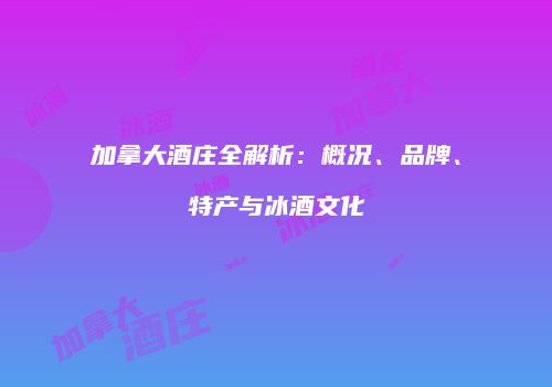 加拿大酒庄全解析：概况、品牌、特产与冰酒文化