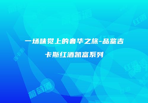 一场味觉上的奢华之旅-品鉴吉卡斯红酒凯富系列
