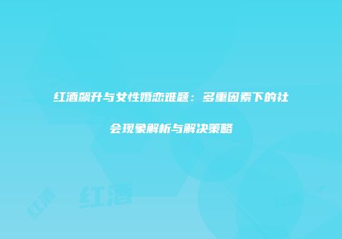 红酒飙升与女性婚恋难题：多重因素下的社会现象解析与解决策略