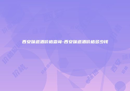 西安味道酒价格查询-西安味道酒价格多少钱