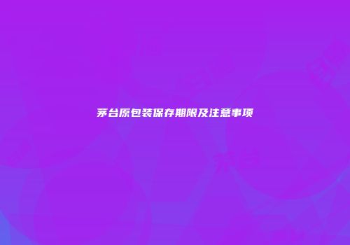 茅台原包装保存期限及注意事项