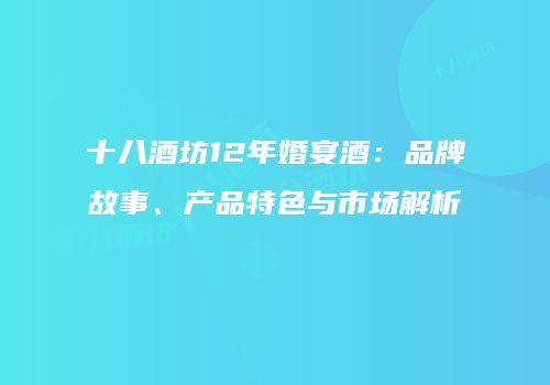 十八酒坊12年婚宴酒：品牌故事、产品特色与市场解析