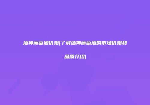 酒神葡萄酒价格(了解酒神葡萄酒的市场价格和品质介绍)
