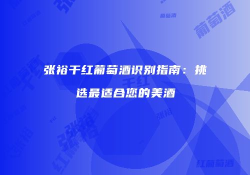 张裕干红葡萄酒识别指南：挑选最适合您的美酒