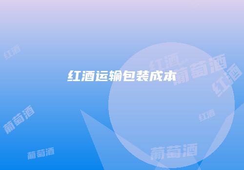 红酒运输包装成本
