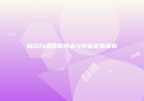 知名白酒价格特点与收藏价值解析