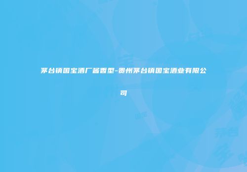 茅台镇国宝酒厂酱香型-贵州茅台镇国宝酒业有限公司