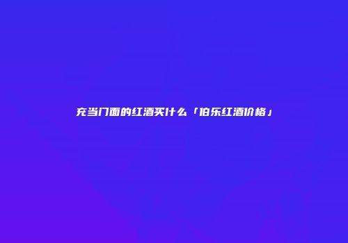 充当门面的红酒买什么「伯乐红酒价格」