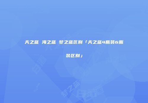 天之蓝 海之蓝 梦之蓝区别「天之蓝4瓶装6瓶装区别」