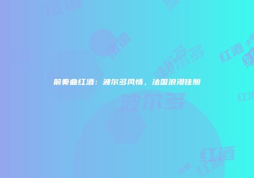 前奏曲红酒：波尔多风情，法国浪漫佳酿