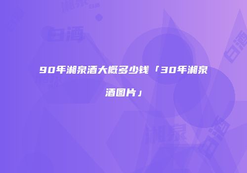 90年湘泉酒大概多少钱「30年湘泉酒图片」