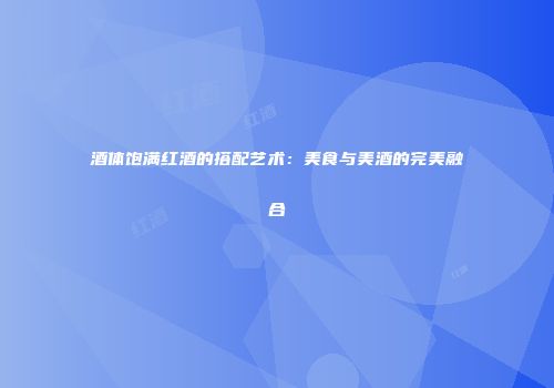 酒体饱满红酒的搭配艺术：美食与美酒的完美融合