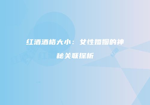 红酒酒格大小：女性婚姻的神秘关联探析