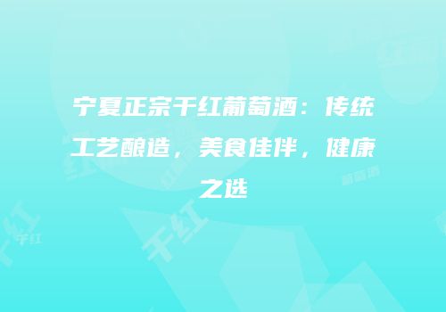 宁夏正宗干红葡萄酒：传统工艺酿造，美食佳伴，健康之选
