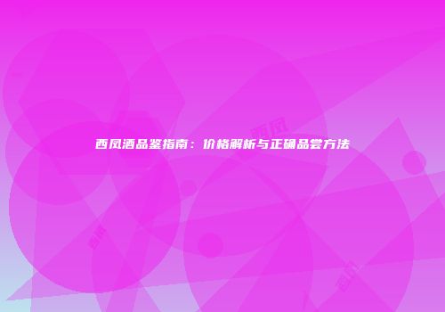西凤酒品鉴指南：价格解析与正确品尝方法
