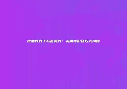 啤酒养竹子与富贵竹：实用养护技巧大揭秘