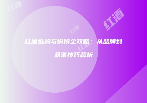 红酒选购与识辨全攻略：从品牌到品鉴技巧解析