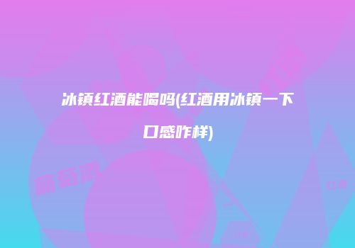 冰镇红酒能喝吗(红酒用冰镇一下口感咋样)