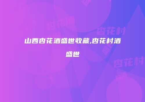 山西杏花酒盛世收藏,杏花村酒盛世