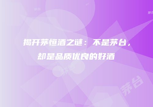 揭开茅恒酒之谜：不是茅台，却是品质优良的好酒