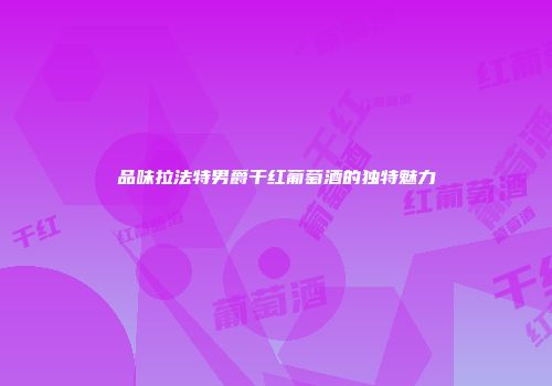 品味拉法特男爵干红葡萄酒的独特魅力