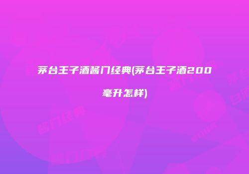 茅台王子酒酱门经典(茅台王子酒200毫升怎样)