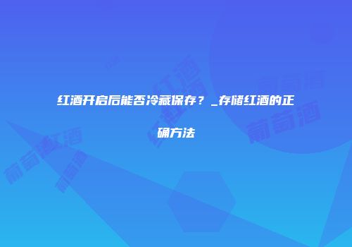红酒开启后能否冷藏保存？_存储红酒的正确方法